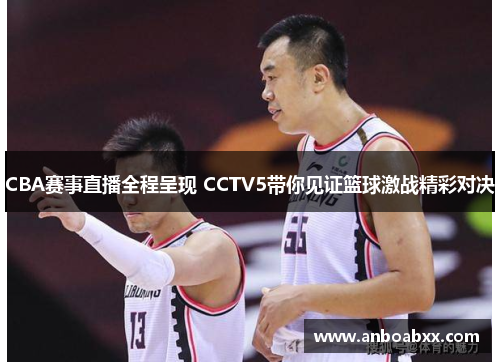 CBA赛事直播全程呈现 CCTV5带你见证篮球激战精彩对决